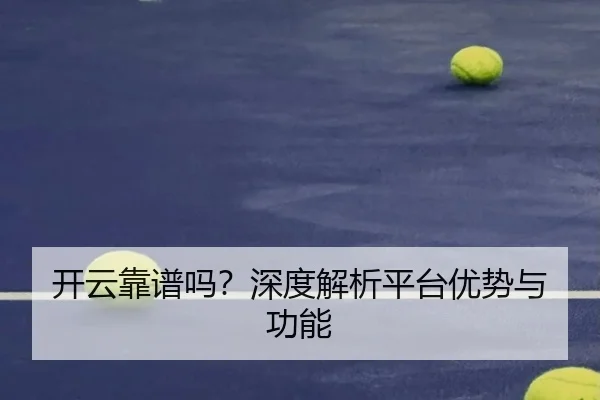 开云靠谱吗？深度解析平台优势与功能