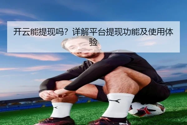 开云能提现吗？详解平台提现功能及使用体验