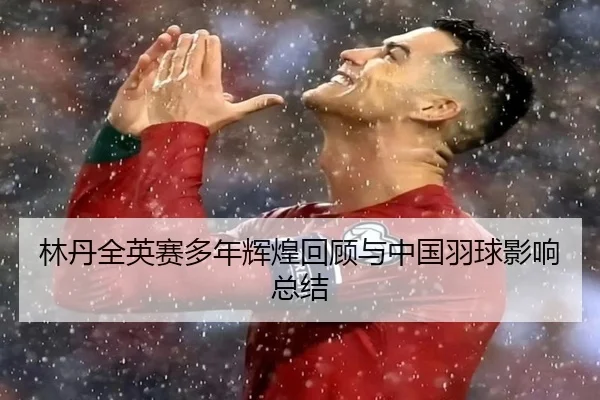 林丹全英赛多年辉煌回顾与中国羽球影响总结