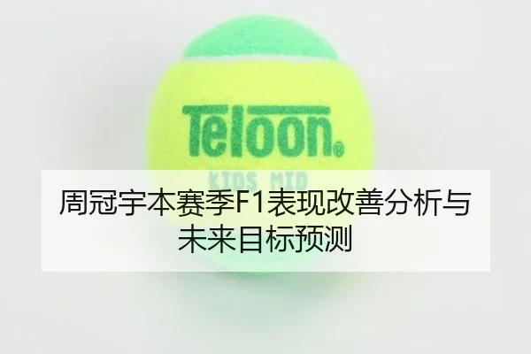 周冠宇本赛季F1表现改善分析与未来目标预测